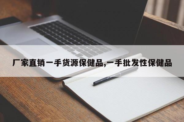 厂家直销一手货源保健品,一手批发性保健品