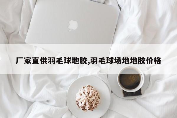 厂家直供羽毛球地胶,羽毛球场地地胶价格