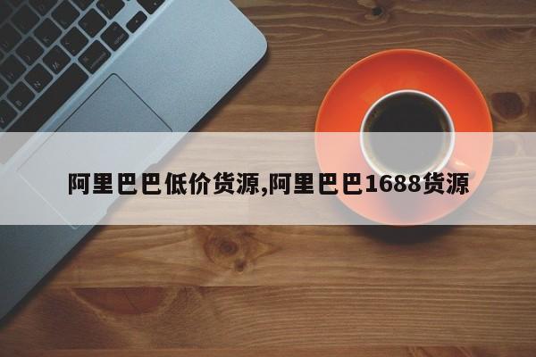 阿里巴巴低价货源,阿里巴巴1688货源