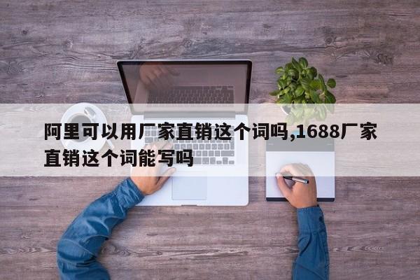 阿里可以用厂家直销这个词吗,1688厂家直销这个词能写吗