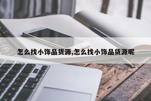 怎么找小饰品货源,怎么找小饰品货源呢