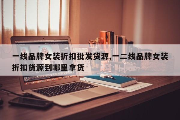 一线品牌女装折扣批发货源,一二线品牌女装折扣货源到哪里拿货