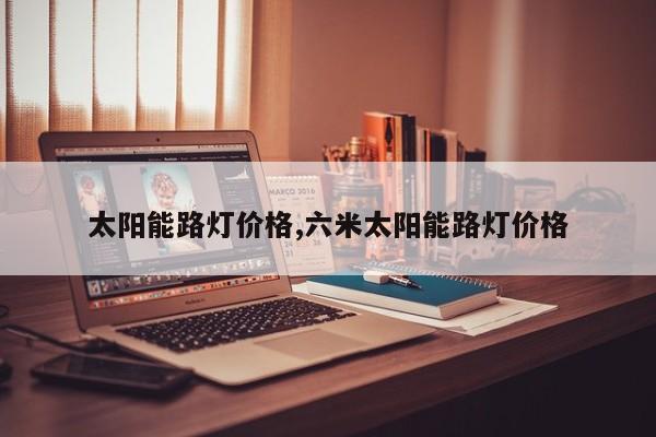 太阳能路灯价格,六米太阳能路灯价格