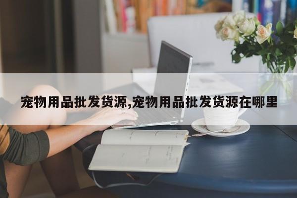 宠物用品批发货源,宠物用品批发货源在哪里