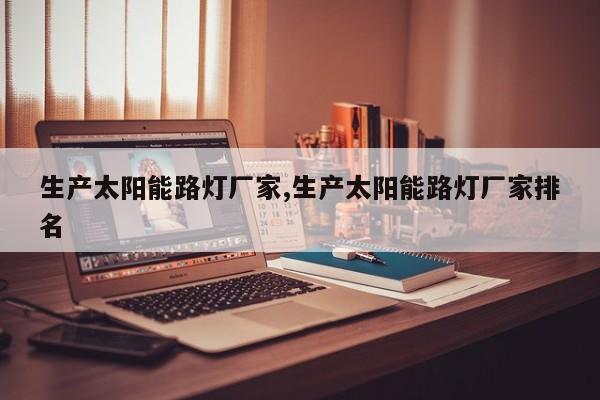 生产太阳能路灯厂家,生产太阳能路灯厂家排名