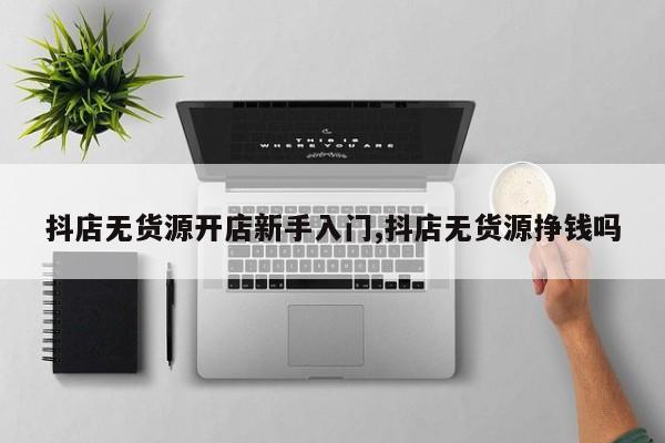 抖店无货源开店新手入门,抖店无货源挣钱吗