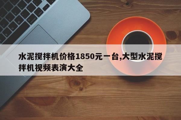 水泥搅拌机价格1850元一台,大型水泥搅拌机视频表演大全