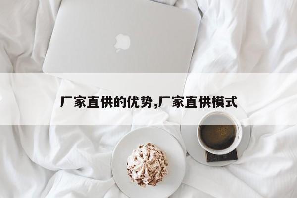 厂家直供的优势,厂家直供模式