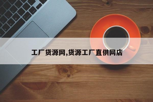 工厂货源网,货源工厂直供网店