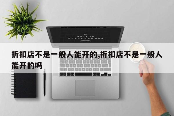 折扣店不是一般人能开的,折扣店不是一般人能开的吗