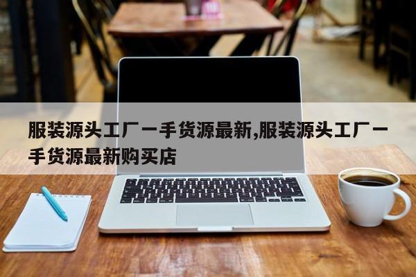 服装源头工厂一手货源最新,服装源头工厂一手货源最新购买店